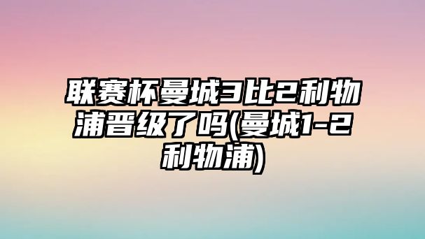 聯(lián)賽杯曼城3比2利物浦晉級了嗎(曼城1-2利物浦)