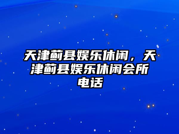 天津薊縣娛樂(lè )休閑，天津薊縣娛樂(lè )休閑會(huì )所電話(huà)