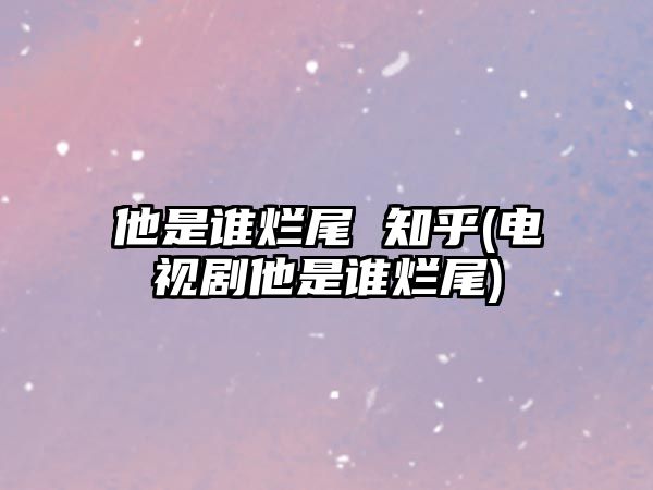 他是誰(shuí)爛尾 知乎(電視劇他是誰(shuí)爛尾)