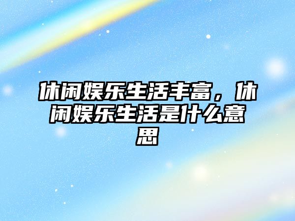 休閑娛樂(lè )生活豐富，休閑娛樂(lè )生活是什么意思