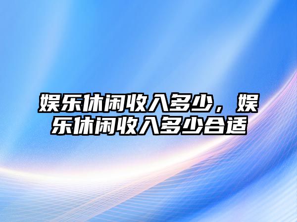 娛樂(lè )休閑收入多少，娛樂(lè )休閑收入多少合適