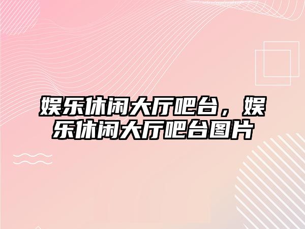 娛樂(lè )休閑大廳吧臺，娛樂(lè )休閑大廳吧臺圖片