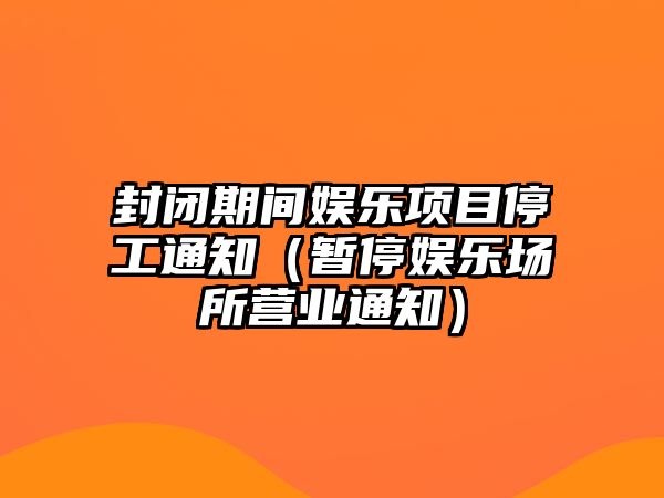 封閉期間娛樂(lè )項目停工通知（暫停娛樂(lè )場(chǎng)所營(yíng)業(yè)通知）