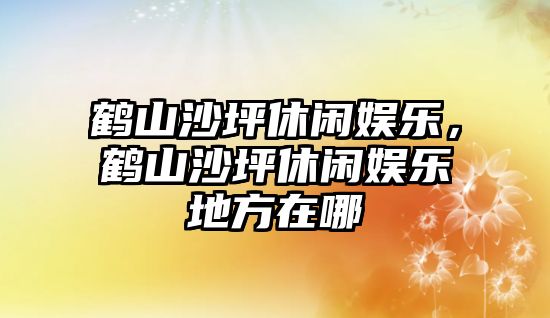 鶴山沙坪休閑娛樂(lè )，鶴山沙坪休閑娛樂(lè )地方在哪