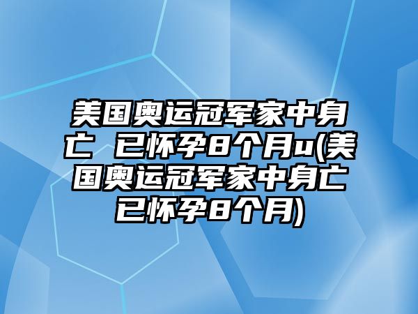 美國奧運冠軍家中身亡 已懷孕8個(gè)月u(美國奧運冠軍家中身亡已懷孕8個(gè)月)