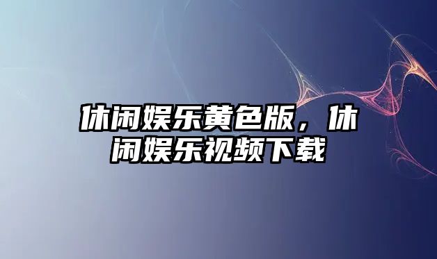 休閑娛樂(lè )黃色版，休閑娛樂(lè )視頻下載