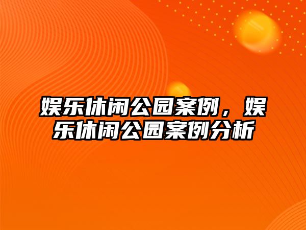 娛樂(lè )休閑公園案例，娛樂(lè )休閑公園案例分析