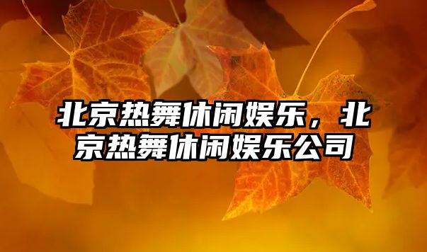 北京熱舞休閑娛樂(lè )，北京熱舞休閑娛樂(lè )公司