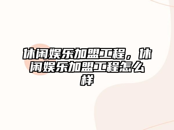 休閑娛樂(lè )加盟工程，休閑娛樂(lè )加盟工程怎么樣