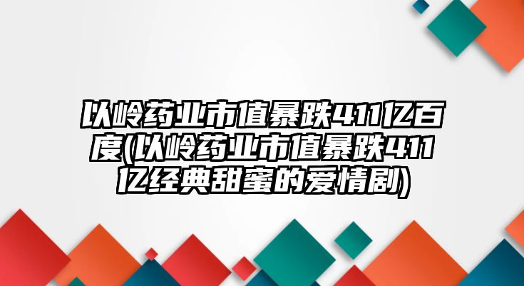 以嶺藥業(yè)市值暴跌411億百度(以嶺藥業(yè)市值暴跌411億經(jīng)典甜蜜的愛(ài)情劇)