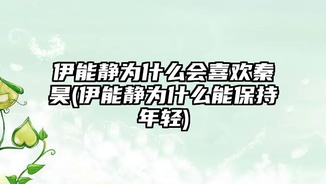 伊能靜為什么會(huì )喜歡秦昊(伊能靜為什么能保持年輕)