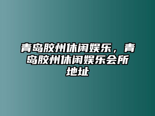 青島膠州休閑娛樂(lè )，青島膠州休閑娛樂(lè )會(huì )所地址