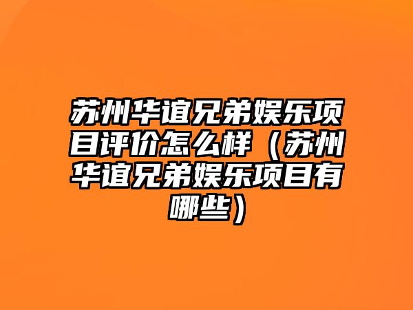 蘇州華誼兄弟娛樂(lè )項目評價(jià)怎么樣（蘇州華誼兄弟娛樂(lè )項目有哪些）