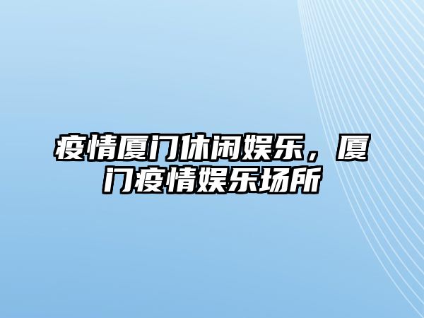 疫情廈門(mén)休閑娛樂(lè )，廈門(mén)疫情娛樂(lè )場(chǎng)所