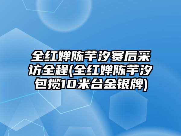 全紅嬋陳芋汐賽后采訪(fǎng)全程(全紅嬋陳芋汐包攬10米臺金銀牌)