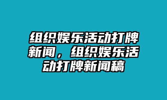 組織娛樂(lè )活動(dòng)打牌新聞，組織娛樂(lè )活動(dòng)打牌新聞稿