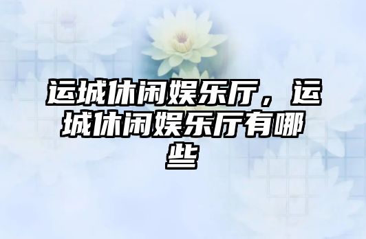 運城休閑娛樂(lè )廳，運城休閑娛樂(lè )廳有哪些