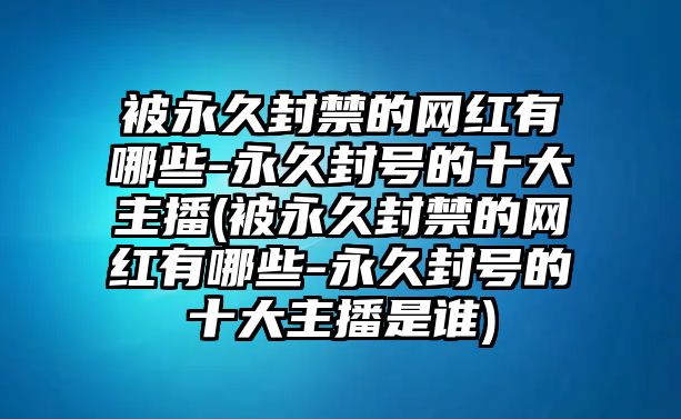 被永久封禁的網(wǎng)紅有哪些-永久封號的十大主播(被永久封禁的網(wǎng)紅有哪些-永久封號的十大主播是誰(shuí))