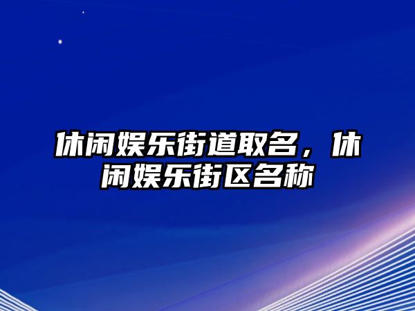 休閑娛樂(lè )街道取名，休閑娛樂(lè )街區名稱(chēng)