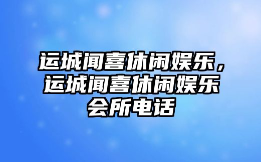 運城聞喜休閑娛樂(lè )，運城聞喜休閑娛樂(lè )會(huì )所電話(huà)