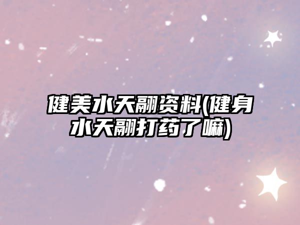 健美水天翮資料(健身水天翮打藥了嘛)