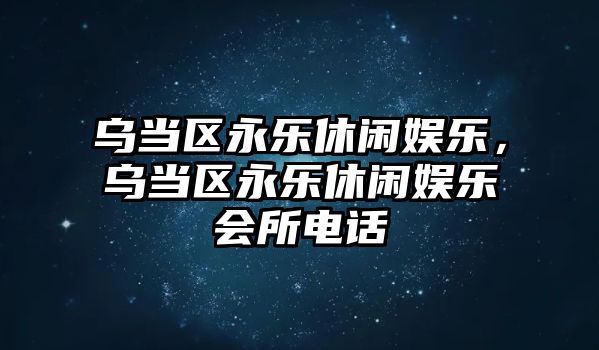 烏當區永樂(lè )休閑娛樂(lè )，烏當區永樂(lè )休閑娛樂(lè )會(huì )所電話(huà)