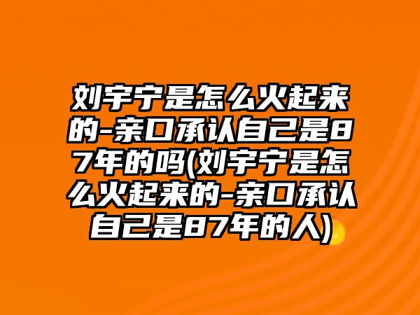 劉宇寧是怎么火起來(lái)的-親口承認自己是87年的嗎(劉宇寧是怎么火起來(lái)的-親口承認自己是87年的人)