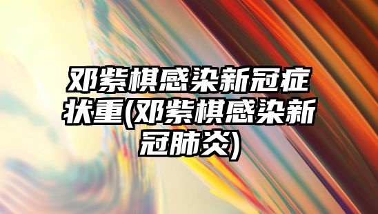 鄧紫棋感染新冠癥狀重(鄧紫棋感染新冠肺炎)