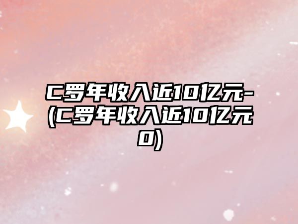 C羅年收入近10億元-(C羅年收入近10億元0)