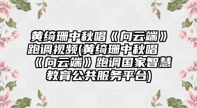 黃綺珊中秋唱《向云端》跑調視頻(黃綺珊中秋唱《向云端》跑調國家智慧教育公共服務(wù)平臺)