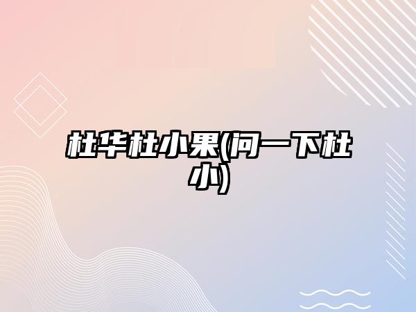 杜華杜小果(問(wèn)一下杜小)