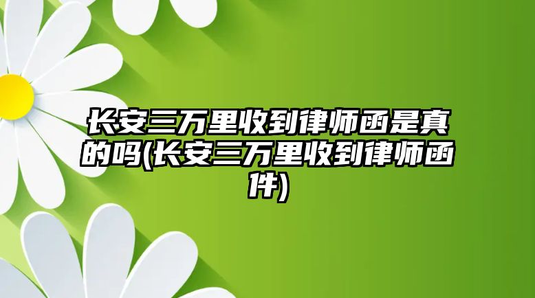 長(cháng)安三萬(wàn)里收到律師函是真的嗎(長(cháng)安三萬(wàn)里收到律師函件)