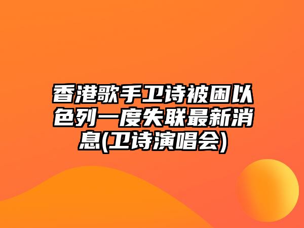 香港歌手衛詩(shī)被困以色列一度失聯(lián)最新消息(衛詩(shī)演唱會(huì ))