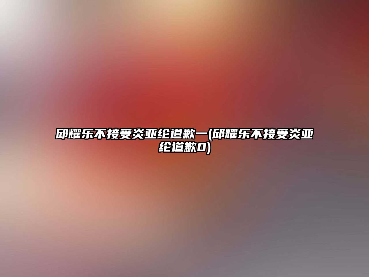 邱耀樂(lè )不接受炎亞綸道歉一(邱耀樂(lè )不接受炎亞綸道歉0)