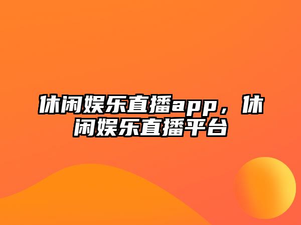 休閑娛樂(lè )直播app，休閑娛樂(lè )直播平臺