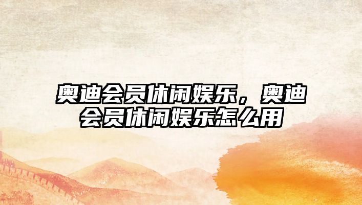 奧迪會(huì )員休閑娛樂(lè )，奧迪會(huì )員休閑娛樂(lè )怎么用