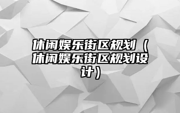 休閑娛樂(lè )街區規劃（休閑娛樂(lè )街區規劃設計）