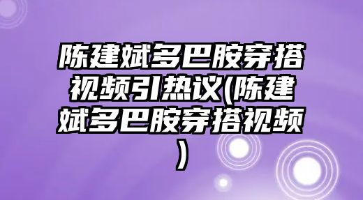 陳建斌多巴胺穿搭視頻引熱議(陳建斌多巴胺穿搭視頻)