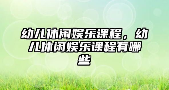 幼兒休閑娛樂(lè )課程，幼兒休閑娛樂(lè )課程有哪些