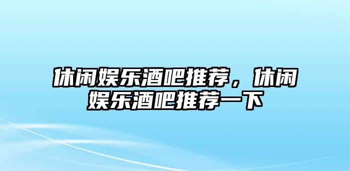 休閑娛樂(lè )酒吧推薦，休閑娛樂(lè )酒吧推薦一下