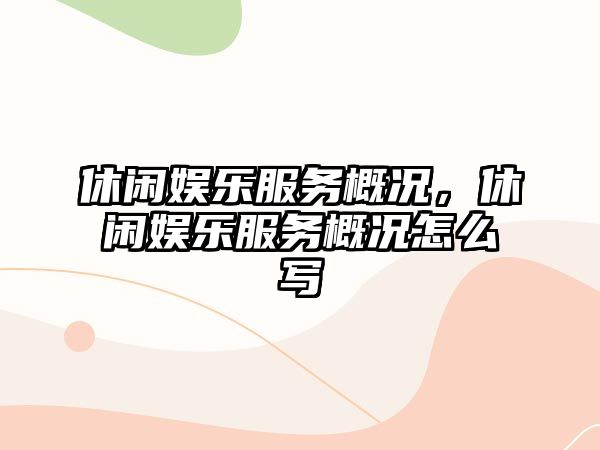 休閑娛樂(lè )服務(wù)概況，休閑娛樂(lè )服務(wù)概況怎么寫(xiě)