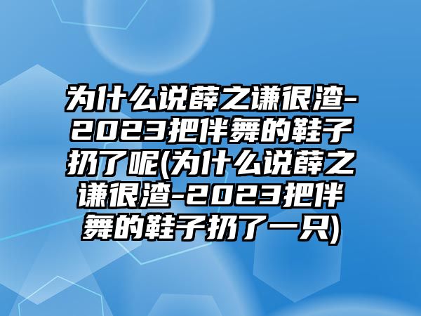 為什么說(shuō)薛之謙很渣-2023把伴舞的鞋子扔了呢(為什么說(shuō)薛之謙很渣-2023把伴舞的鞋子扔了一只)