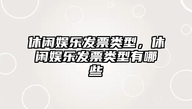 休閑娛樂(lè )發(fā)票類(lèi)型，休閑娛樂(lè )發(fā)票類(lèi)型有哪些