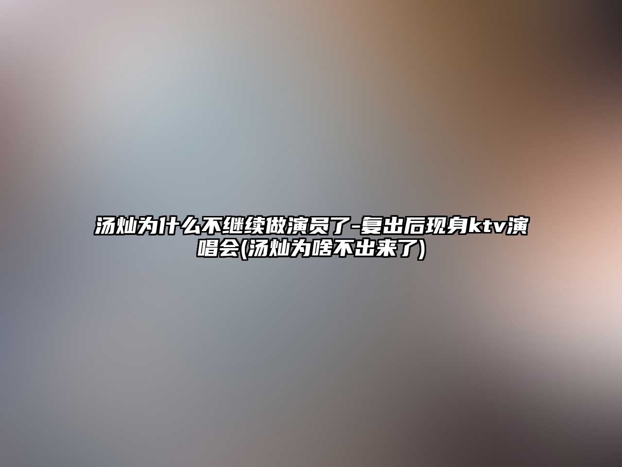 湯燦為什么不繼續做演員了-復出后現身ktv演唱會(huì )(湯燦為啥不出來(lái)了)