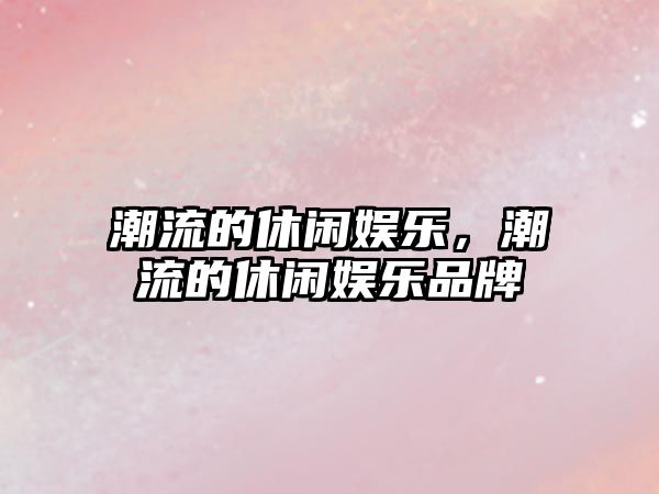 潮流的休閑娛樂(lè )，潮流的休閑娛樂(lè )品牌