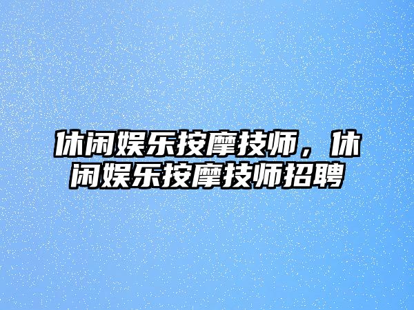 休閑娛樂(lè )按摩技師，休閑娛樂(lè )按摩技師招聘