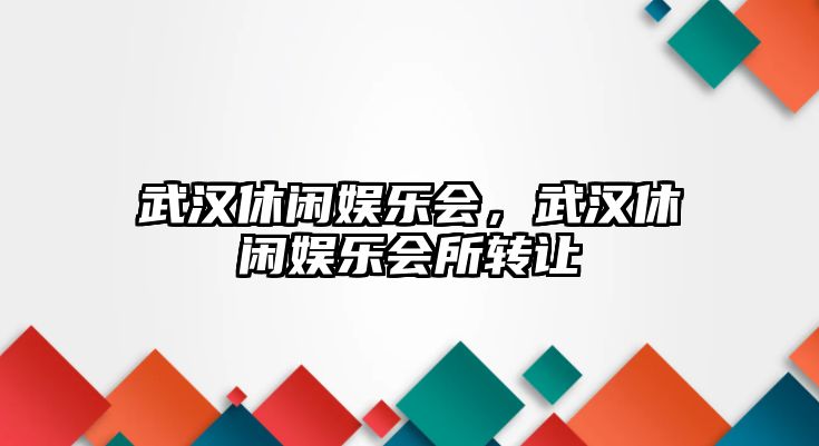 武漢休閑娛樂(lè )會(huì )，武漢休閑娛樂(lè )會(huì )所轉讓