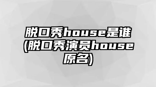 脫口秀house是誰(shuí)(脫口秀演員house原名)