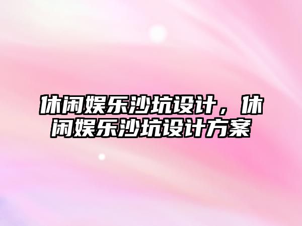 休閑娛樂(lè )沙坑設計，休閑娛樂(lè )沙坑設計方案