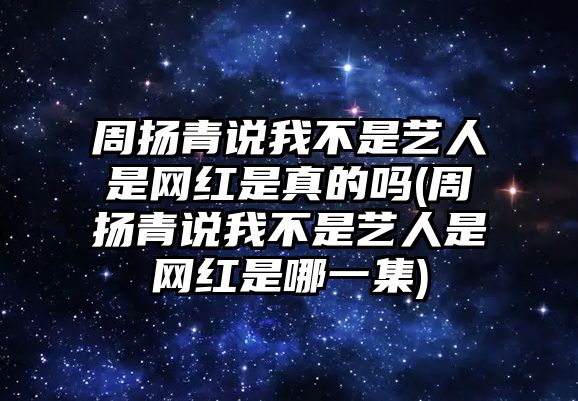 周揚青說(shuō)我不是藝人是網(wǎng)紅是真的嗎(周揚青說(shuō)我不是藝人是網(wǎng)紅是哪一集)